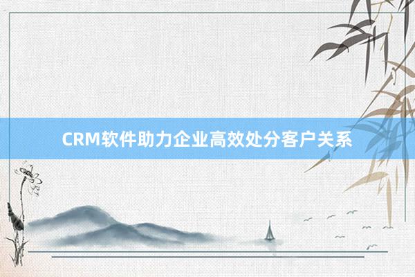CRM软件助力企业高效处分客户关系